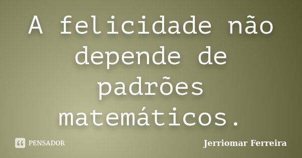 A felicidade não depende de padrões matemáticos.... Frase de Jerriomar Ferreira.