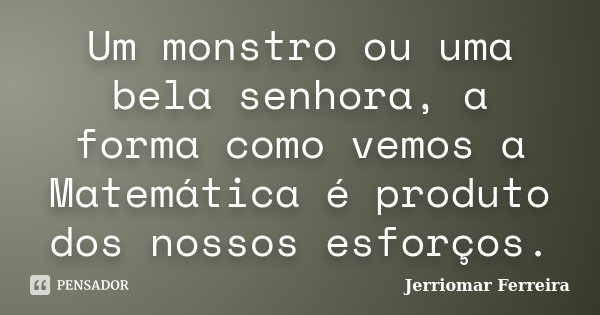 Um monstro ou uma bela senhora, a forma como vemos a Matemática é produto dos nossos esforços.... Frase de Jerriomar Ferreira.