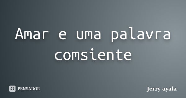 Amar e uma palavra comsiente... Frase de Jerry ayala.