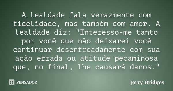 A lealdade fala verazmente com fidelidade, mas também com amor. A lealdade diz: "Interesso-me tanto por você que não deixarei você continuar desenfreadamen... Frase de Jerry Bridges.