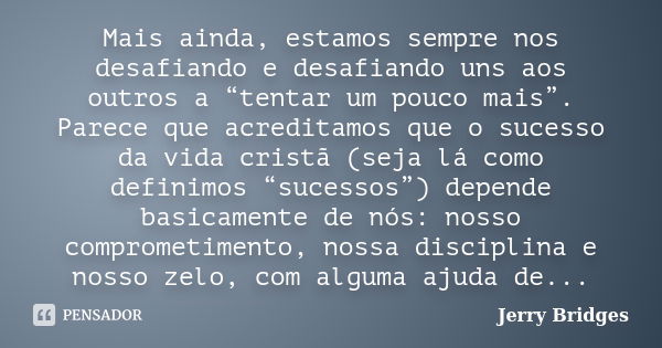 Mais ainda, estamos sempre nos desafiando e desafiando uns aos outros a “tentar um pouco mais”. Parece que acreditamos que o sucesso da vida cristã (seja lá com... Frase de Jerry Bridges.