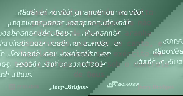 Nada é muito grande ou muito pequeno para escapar da mão soberana de Deus.. A aranha construíndo sua rede no canto, e Napoleão levando seu exército em toda a Eu... Frase de Jerry Bridges.