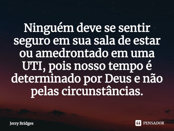 ⁠Ninguém deve se sentir seguro em sua sala de estar ou amedrontado em uma UTI, pois nosso tempo é determinado por Deus e não pelas circunstâncias.... Frase de Jerry Bridges.