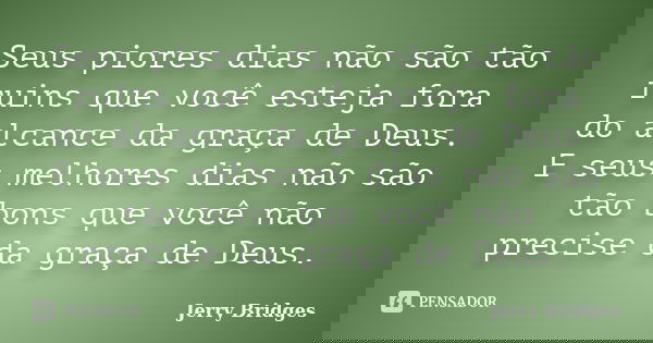 Seus piores dias não são tão ruins que você esteja fora do alcance da graça de Deus. E seus melhores dias não são tão bons que você não precise da graça de Deus... Frase de Jerry Bridges.
