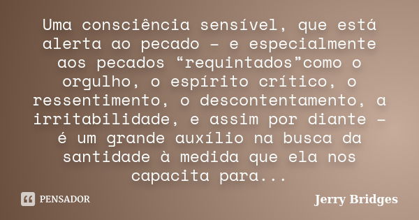 Uma consciência sensível, que está alerta ao pecado – e especialmente aos pecados “requintados”como o orgulho, o espírito crítico, o ressentimento, o descontent... Frase de Jerry Bridges.