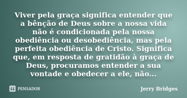 Viver pela graça significa entender que a bênção de Deus sobre a nossa vida não é condicionada pela nossa obediência ou desobediência, mas pela perfeita obediên... Frase de Jerry Bridges.