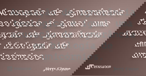 Acusação de ignorância teológica é igual uma acusação de ignorância em biologia de unicórnios.... Frase de Jerry Coyne.