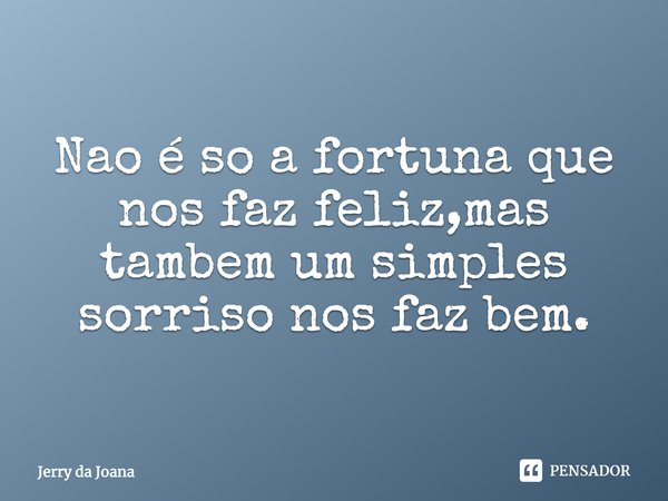 Não é só a fortuna que nos faz feliz, mas também um simples sorriso nos faz bem.... Frase de Jerry da Joana.