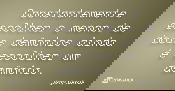 Constantemente escolher o menor de dois demônios ainda é escolher um demônio.... Frase de Jerry Garcia.