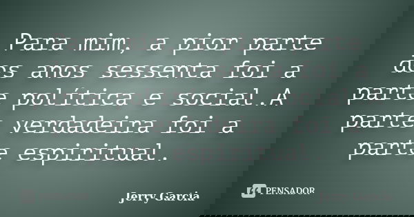 Para mim, a pior parte dos anos sessenta foi a parte política e social.A parte verdadeira foi a parte espiritual.... Frase de Jerry Garcia.
