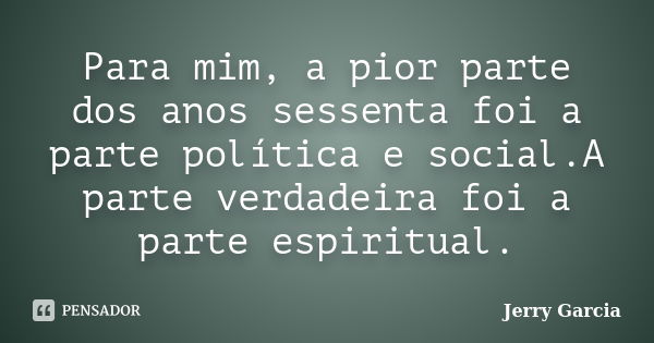 Para mim, a pior parte dos anos sessenta foi a parte política e social.A parte verdadeira foi a parte espiritual.... Frase de Jerry Garcia.