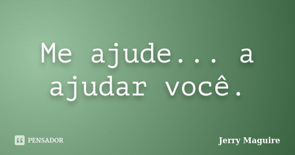 Me ajude... a ajudar você.... Frase de Jerry Maguire.