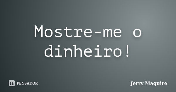 Mostre-me o dinheiro!... Frase de Jerry Maguire.