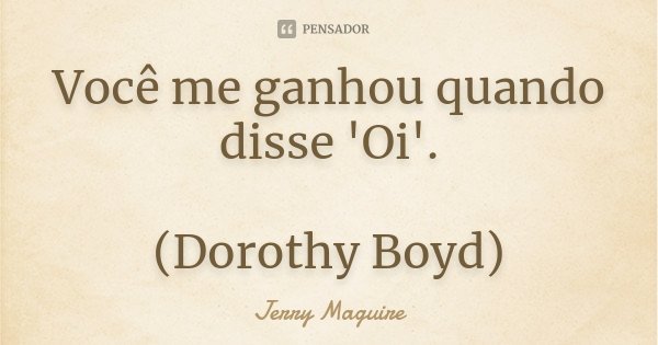 Você me ganhou quando disse 'Oi'. (Dorothy Boyd)... Frase de Jerry Maguire.