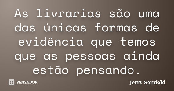 As livrarias são uma das únicas formas de evidência que temos que as pessoas ainda estão pensando.... Frase de Jerry Seinfeld.