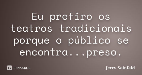 Eu prefiro os teatros tradicionais porque o público se encontra...preso.... Frase de Jerry Seinfeld.