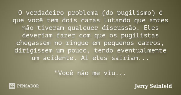 O verdadeiro problema (do pugilismo) é que você tem dois caras lutando que antes não tiveram qualquer discussão. Eles deveriam fazer com que os pugilistas chega... Frase de Jerry Seinfeld.