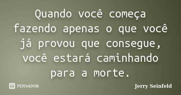 Quando você começa fazendo apenas o que você já provou que consegue, você estará caminhando para a morte.... Frase de Jerry Seinfeld.