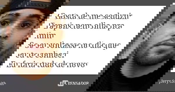 Gosta de me seduzir Depois nem olha pra mim Se eu voltasse no dia que eu te conheci Eu faria tudo de novo... Frase de Jerry Smith.