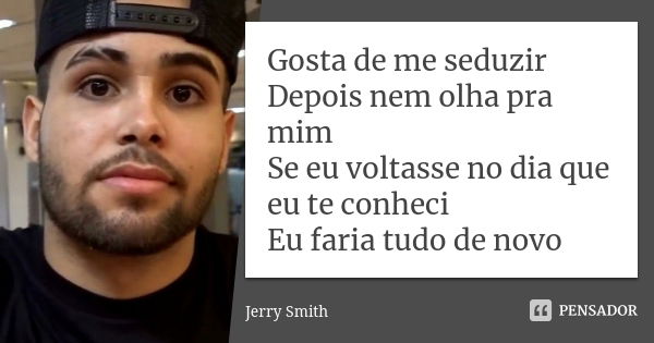 Gosta de me seduzir Depois nem olha pra mim Se eu voltasse no dia que eu te conheci Eu faria tudo de novo... Frase de Jerry Smith.