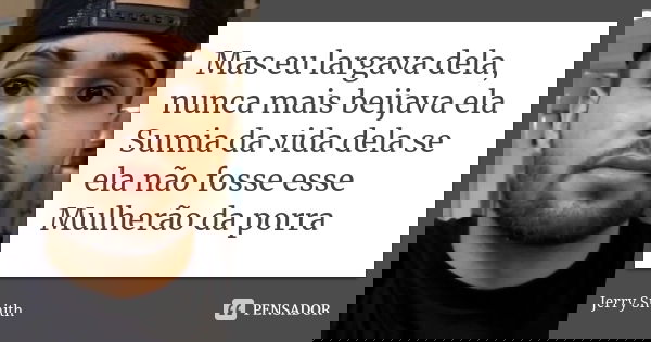 Mas eu largava dela, nunca mais beijava ela Sumia da vida dela se ela não fosse esse Mulherão da porra... Frase de Jerry Smith.
