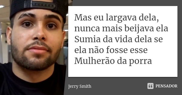 Mas eu largava dela, nunca mais beijava ela Sumia da vida dela se ela não fosse esse Mulherão da porra... Frase de Jerry Smith.