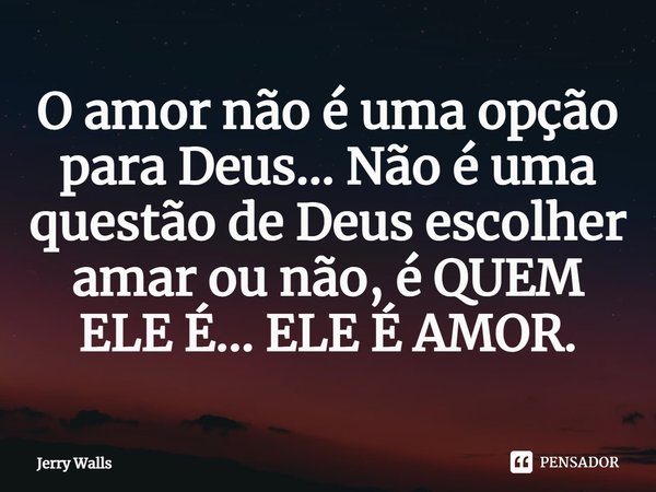 ⁠O amor não é uma opção para Deus... Não é uma questão de Deus escolher amar ou não, é QUEM ELE É... ELE É AMOR.... Frase de Jerry Walls.