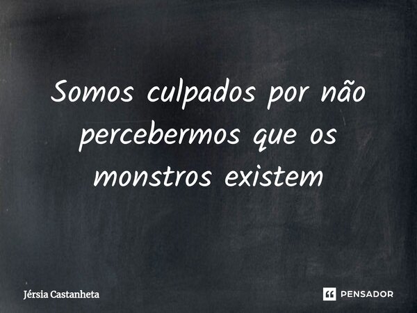 ⁠Somos culpados por não percebermos que os monstros existem... Frase de Jérsia Castanheta.