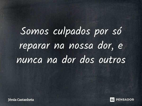 ⁠Somos culpados por só reparar na nossa dor, e nunca na dor dos outros... Frase de Jérsia Castanheta.