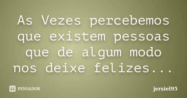 As Vezes percebemos que existem pessoas que de algum modo nos deixe felizes...... Frase de jersiel95.