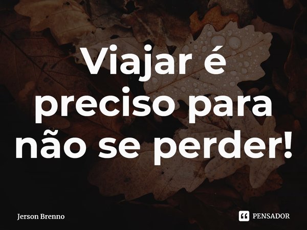 ⁠Viajar é preciso para não se perder!... Frase de Jerson Brenno.