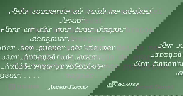 Pela corrente da vida me deixei levar Para um dia nos teus braços desaguar.. Sem saber sem querer dei-te meu coração com intenção de amar.. Com tamanha indifere... Frase de Jerson Garcez.