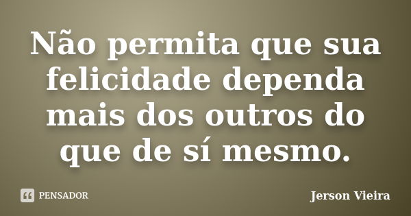 Não permita que sua felicidade dependa mais dos outros do que de sí mesmo.... Frase de Jerson Vieira.