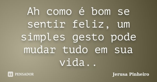 Ah como é bom se sentir feliz, um simples gesto pode mudar tudo em sua vida..... Frase de Jerusa Pinheiro.