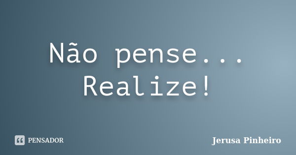 Não pense... Realize!... Frase de Jerusa Pinheiro.