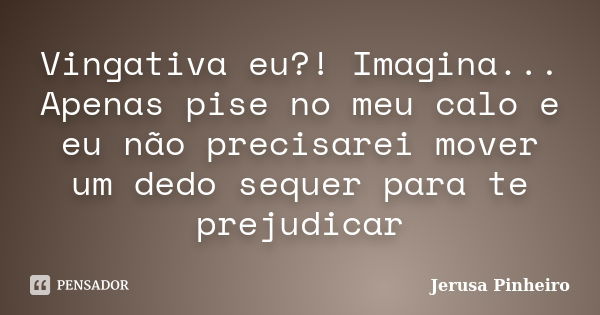 Vingativa eu?! Imagina... Apenas pise no meu calo e eu não precisarei mover um dedo sequer para te prejudicar... Frase de Jerusa Pinheiro.