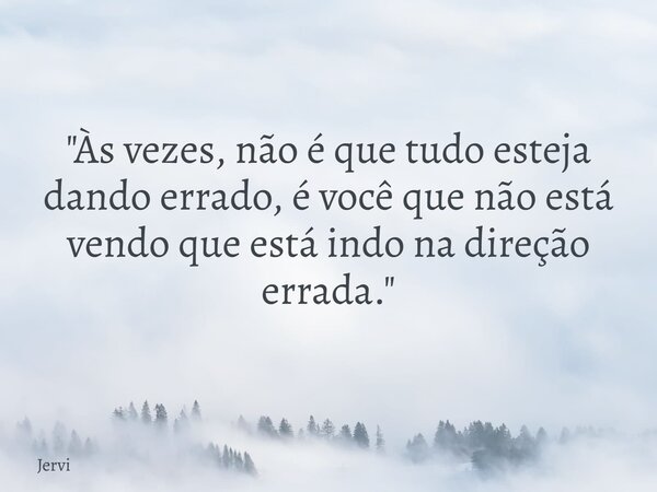 "Às vezes, não é que tudo esteja dando errado, é você que não está vendo que está indo na direção errada."... Frase de Jervi.