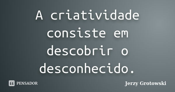 A criatividade consiste em descobrir o desconhecido.... Frase de Jerzy Grotowski.