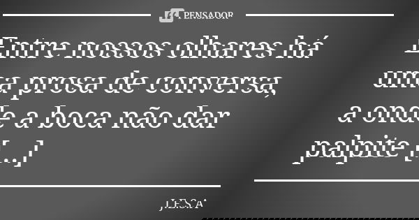 Entre nossos olhares há uma prosa de conversa, a onde a boca não dar palpite [...]... Frase de J.E.S.A.