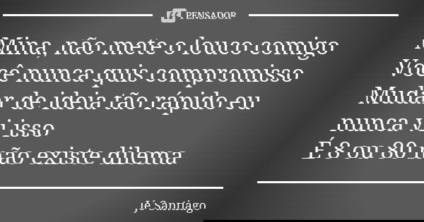 Mina, não mete o louco comigo Você nunca quis compromisso Mudar de ideia tão rápido eu nunca vi isso É 8 ou 80 não existe dilema... Frase de Jé Santiago.