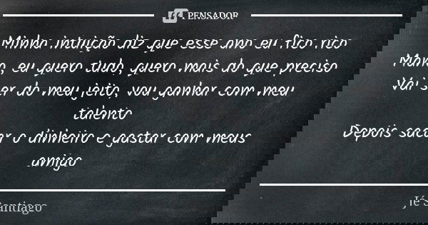Minha intuição diz que esse ano eu fico rico Mano, eu quero tudo, quero mais do que preciso Vai ser do meu jeito, vou ganhar com meu talento Depois sacar o dinh... Frase de Jé Santiago.