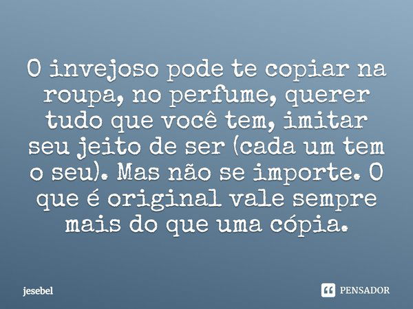 O invejoso pode te copiar na roupa, no perfume, querer tudo que você tem, imitar seu jeito de ser (cada um tem o seu). Mas não se importe. O que é original vale... Frase de jesebel.