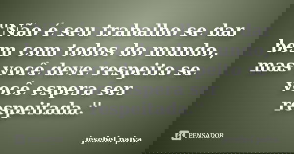 ''Não é seu trabalho se dar bem com todos do mundo, mas você deve respeito se você espera ser respeitada.''... Frase de jesebel paiva.