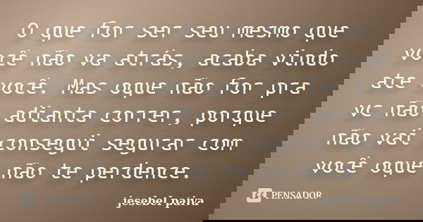 O que for ser seu mesmo que você não va atrás, acaba vindo ate você. Mas oque não for pra vc não adianta correr, porque não vai consegui segurar com você oque n... Frase de jesebel paiva.