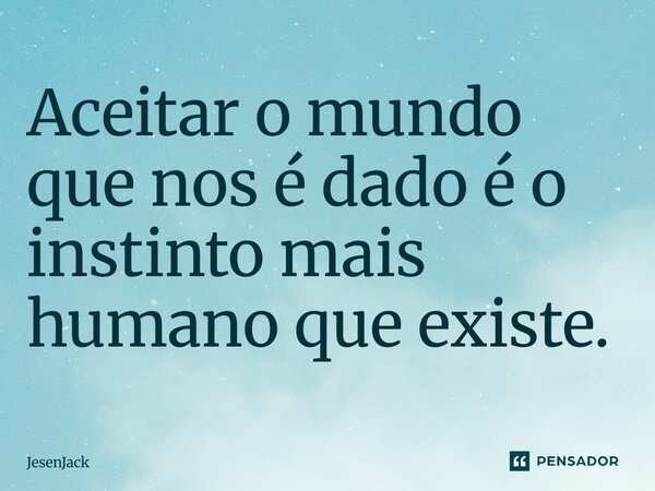 ⁠Aceitar o mundo que nos é dado é o instinto mais humano que existe.... Frase de JesenJack.