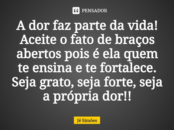 ⁠A dor faz parte da vida!
Aceite o fato de braços abertos pois é ela quem te ensina e te fortalece. Seja grato, seja forte, seja a própria dor!!... Frase de Jé Simões.