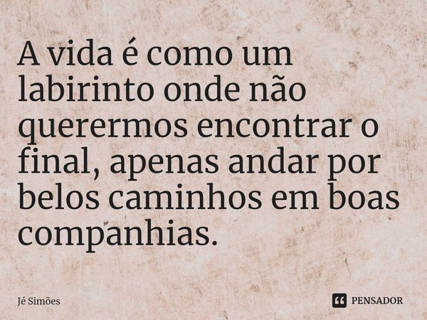 ⁠A vida é como um labirinto onde não querermos encontrar o final, apenas andar por belos caminhos em boas companhias.... Frase de Jé Simões.