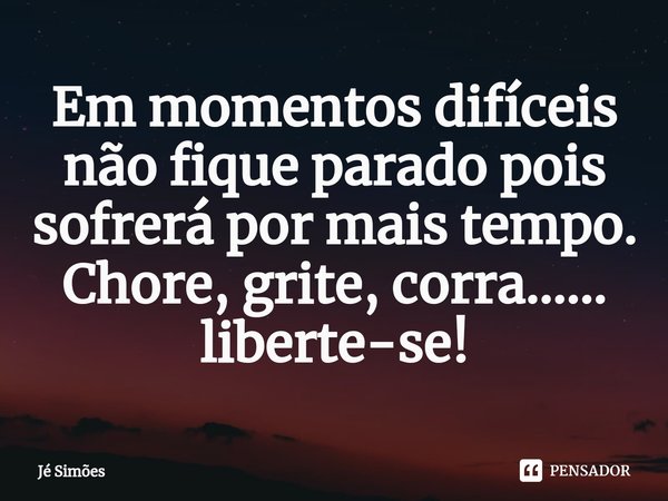 ⁠Em momentos difíceis não fique parado pois sofrerá por mais tempo. Chore, grite, corra…… liberte-se!... Frase de Jé Simões.