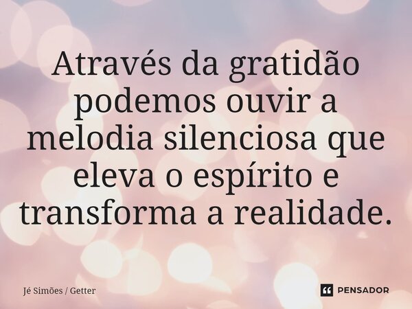 ⁠Através da gratidão podemos ouvir a melodia silenciosa que eleva o espírito e transforma a realidade.... Frase de Jé Simões  Getter.
