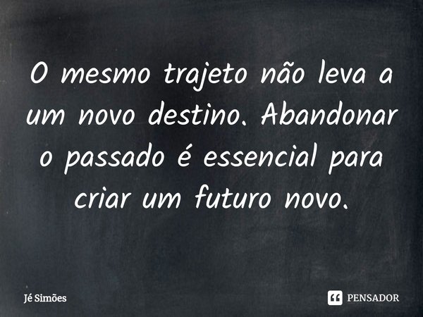 ⁠O mesmo trajeto não leva a um novo destino. Abandonar o passado é essencial para criar um futuro novo.... Frase de Jé Simões.
